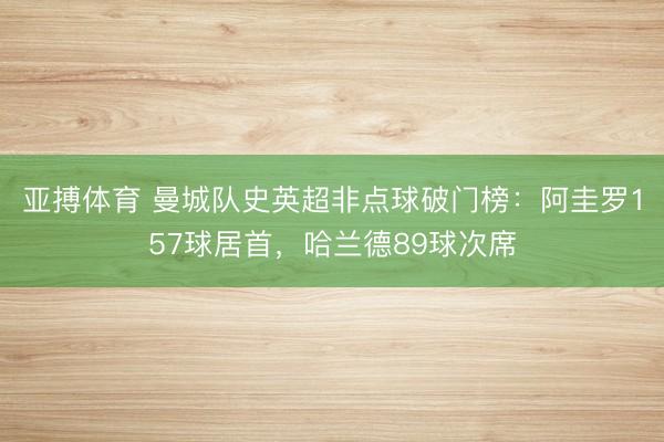 亚搏体育 曼城队史英超非点球破门榜：阿圭罗157球居首，哈兰德89球次席