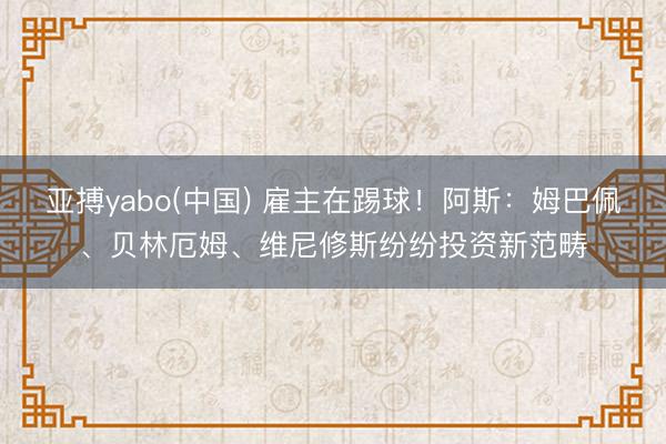 亚搏yabo(中国) 雇主在踢球！阿斯：姆巴佩、贝林厄姆、维尼修斯纷纷投资新范畴