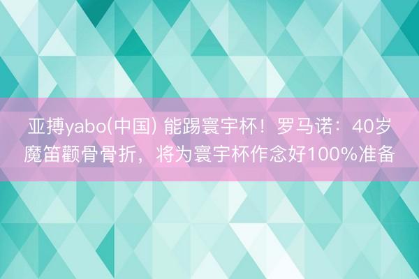 亚搏yabo(中国) 能踢寰宇杯！罗马诺：40岁魔笛颧骨骨折，将为寰宇杯作念好100%准备