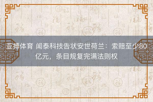 亚搏体育 闻泰科技告状安世荷兰：索赔至少80亿元，条目规复完满法则权