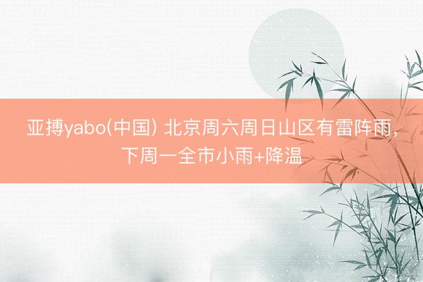 亚搏yabo(中国) 北京周六周日山区有雷阵雨，下周一全市小雨+降温