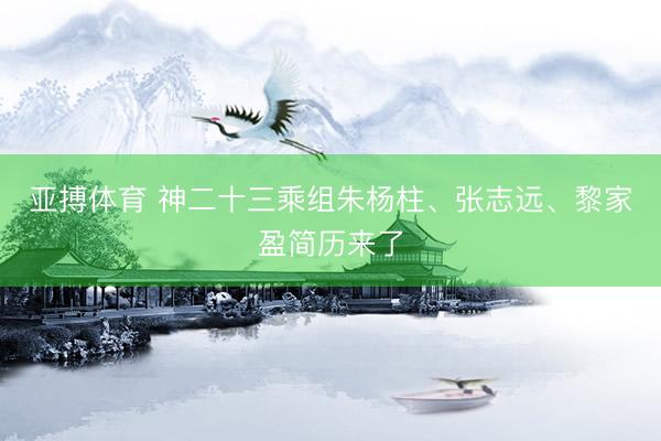 亚搏体育 神二十三乘组朱杨柱、张志远、黎家盈简历来了