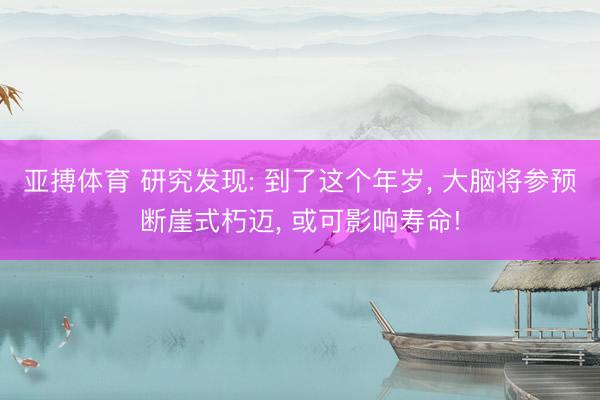 亚搏体育 研究发现: 到了这个年岁， 大脑将参预断崖式朽迈， 或可影响寿命!