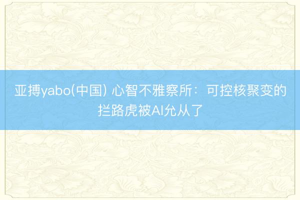 亚搏yabo(中国) 心智不雅察所:可控核聚变的拦路虎被AI允从了