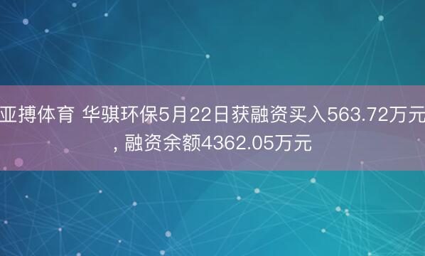 亚搏体育 华骐环保5月22日获融资买入563.72万元， 融资余额4362.05万元