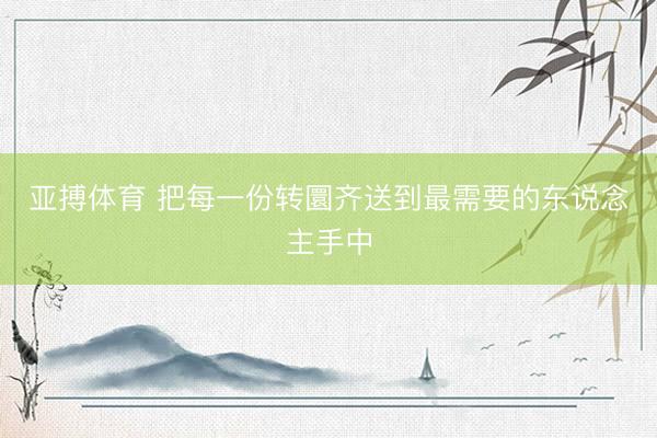 亚搏体育 把每一份转圜齐送到最需要的东说念主手中