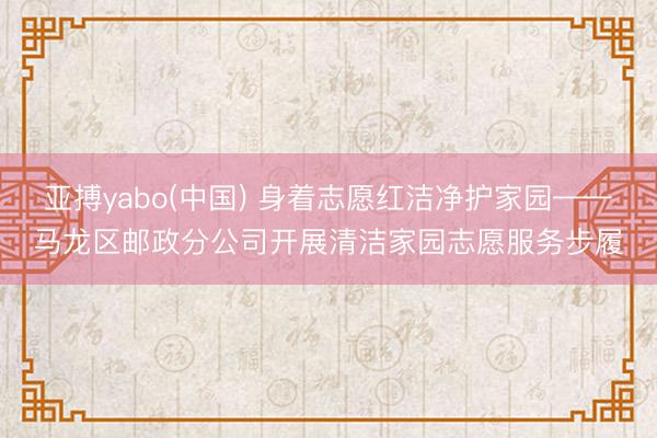亚搏yabo(中国) 身着志愿红洁净护家园——马龙区邮政分公司开展清洁家园志愿服务步履