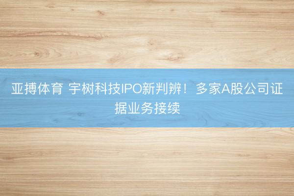 亚搏体育 宇树科技IPO新判辨！多家A股公司证据业务接续