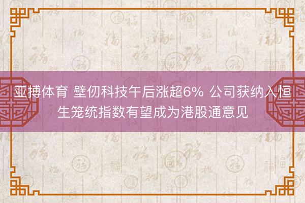 亚搏体育 壁仞科技午后涨超6% 公司获纳入恒生笼统指数有望成为港股通意见