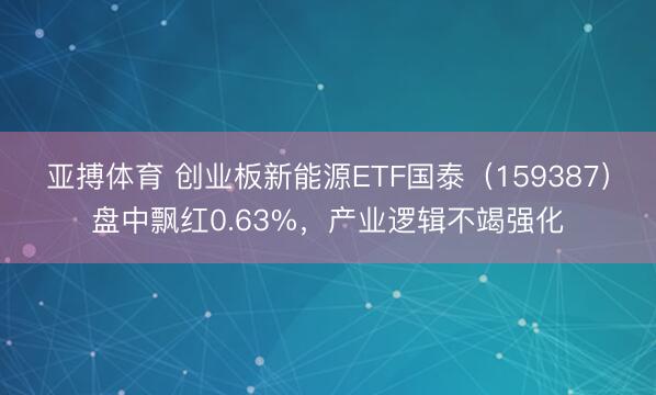 亚搏体育 创业板新能源ETF国泰(159387)盘中飘红0.63%,产业逻辑不竭强化