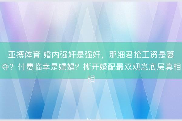 亚搏体育 婚内强奸是强奸,那细君抢工资是篡夺?付费临幸是嫖娼?撕开婚配最双观念底层真相