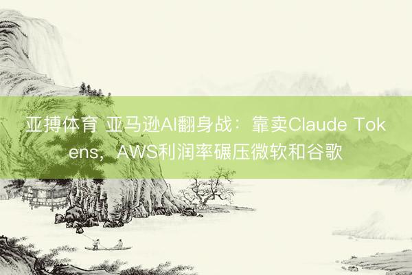 亚搏体育 亚马逊AI翻身战：靠卖Claude Tokens，AWS利润率碾压微软和谷歌