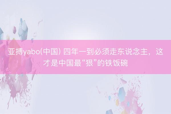 亚搏yabo(中国) 四年一到必须走东说念主,这才是中国最“狠”的铁饭碗
