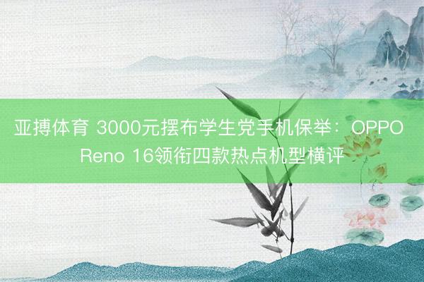 亚搏体育 3000元摆布学生党手机保举：OPPO Reno 16领衔四款热点机型横评