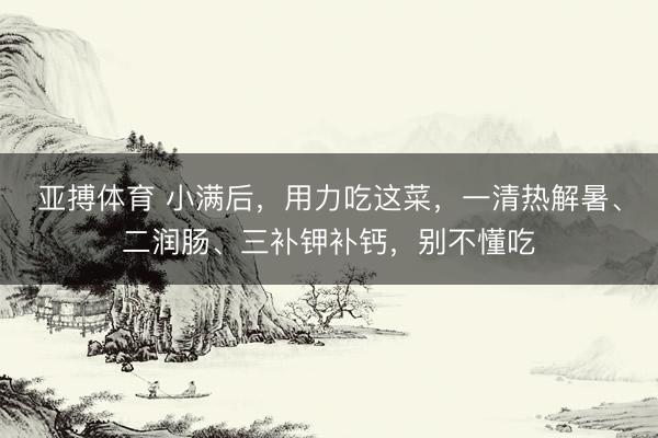 亚搏体育 小满后，用力吃这菜，一清热解暑、二润肠、三补钾补钙，别不懂吃