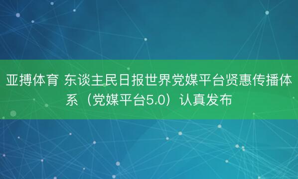 亚搏体育 东谈主民日报世界党媒平台贤惠传播体系（党媒平台5.0）认真发布