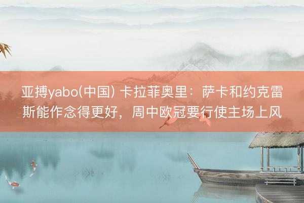 亚搏yabo(中国) 卡拉菲奥里：萨卡和约克雷斯能作念得更好，周中欧冠要行使主场上风