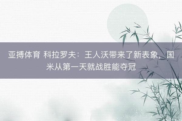 亚搏体育 科拉罗夫：王人沃带来了新表象，国米从第一天就战胜能夺冠