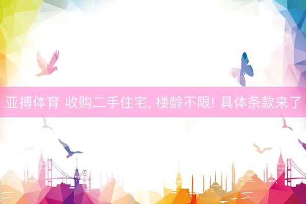 亚搏体育 收购二手住宅， 楼龄不限! 具体条款来了