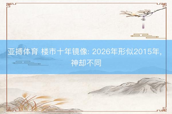 亚搏体育 楼市十年镜像: 2026年形似2015年， 神却不同