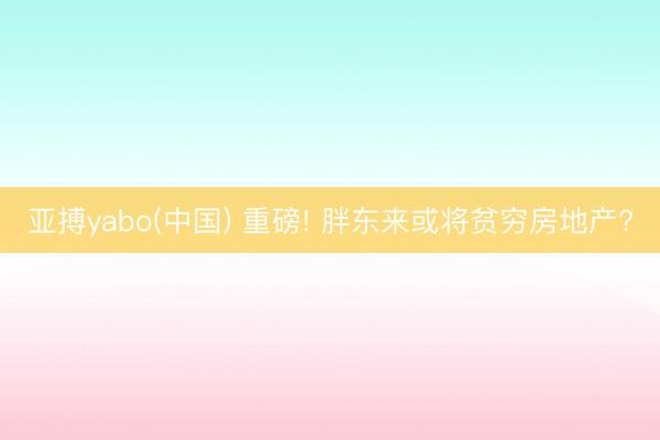 亚搏yabo(中国) 重磅! 胖东来或将贫穷房地产?