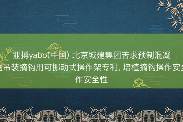 亚搏yabo(中国) 北京城建集团苦求预制混凝土柱吊装摘钩用可挪动式操作架专利, 培植摘钩操作安全性