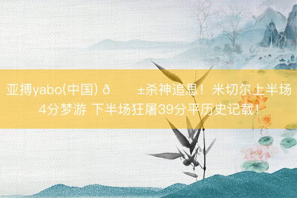 亚搏yabo(中国) 😱杀神追思！米切尔上半场4分梦游 下半场狂屠39分平历史记载！
