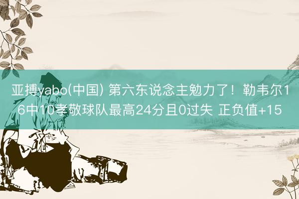 亚搏yabo(中国) 第六东说念主勉力了！勒韦尔16中10孝敬球队最高24分且0过失 正负值+15