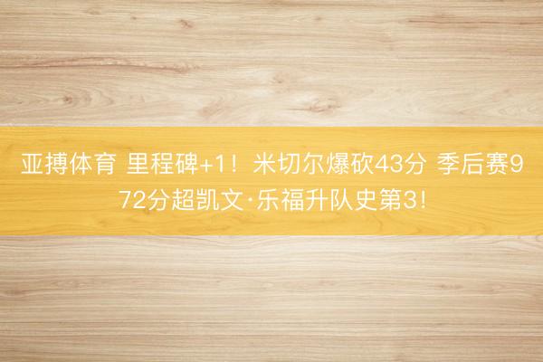 亚搏体育 里程碑+1！米切尔爆砍43分 季后赛972分超凯文·乐福升队史第3！