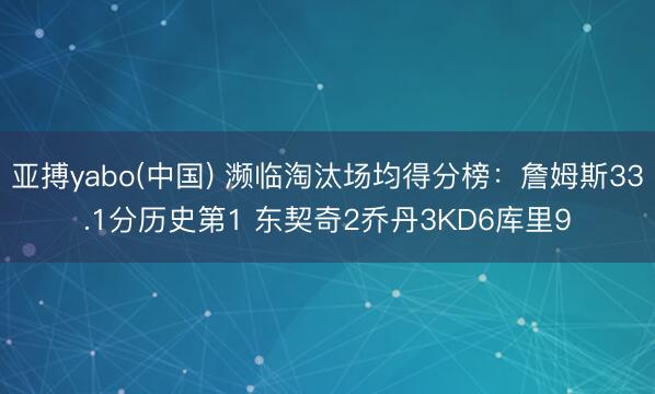 亚搏yabo(中国) 濒临淘汰场均得分榜：詹姆斯33.1分历史第1 东契奇2乔丹3KD6库里9