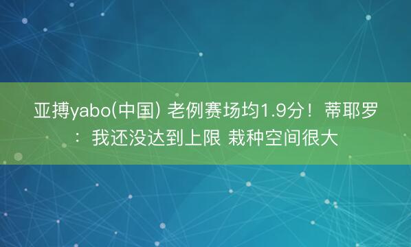 亚搏yabo(中国) 老例赛场均1.9分！蒂耶罗：我还没达到上限 栽种空间很大