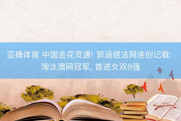亚搏体育 中国金花灵通! 郭涵煜法网连创记载: 淘汰澳网冠军， 首进女双8强