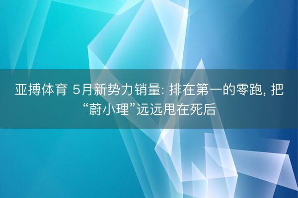 亚搏体育 5月新势力销量: 排在第一的零跑， 把“蔚小理”远远甩在死后