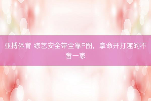 亚搏体育 综艺安全带全靠P图,拿命开打趣的不啻一家