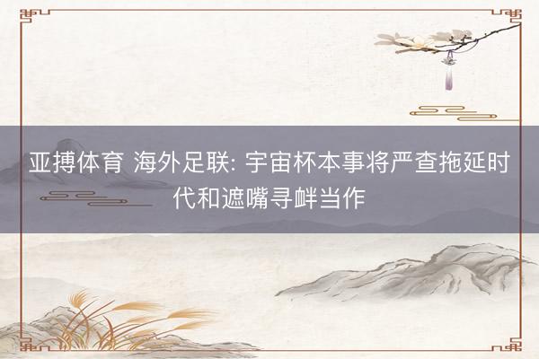 亚搏体育 海外足联: 宇宙杯本事将严查拖延时代和遮嘴寻衅当作