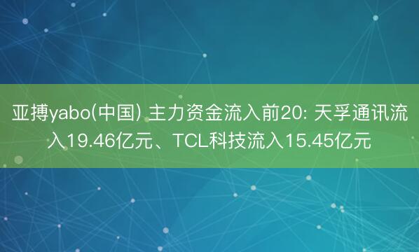 亚搏yabo(中国) 主力资金流入前20: 天孚通讯流入19.46亿元、TCL科技流入15.45亿元