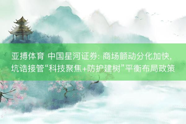 亚搏体育 中国星河证券: 商场颤动分化加快， 坑诰接管“科技聚焦+防护建树”平衡布局政策