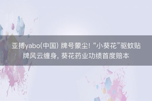亚搏yabo(中国) 牌号蒙尘! “小葵花”驱蚊贴牌风云缠身， 葵花药业功绩首度赔本