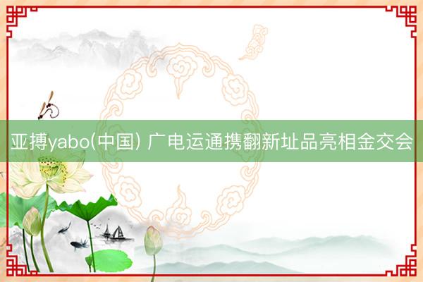 亚搏yabo(中国) 广电运通携翻新址品亮相金交会