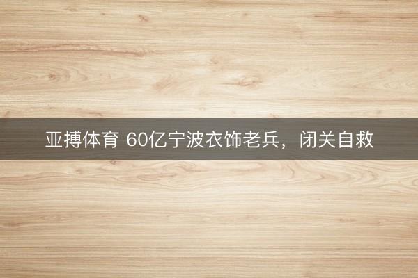 亚搏体育 60亿宁波衣饰老兵,闭关自救