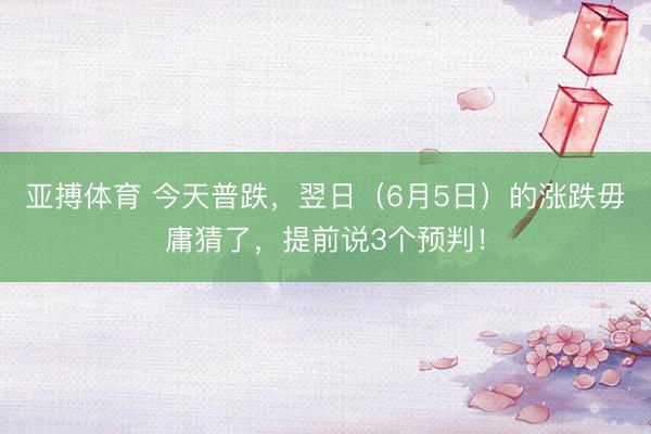 亚搏体育 今天普跌，翌日（6月5日）的涨跌毋庸猜了，提前说3个预判！