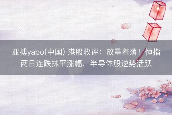 亚搏yabo(中国) 港股收评：放量着落！恒指两日连跌抹平涨幅，半导体股逆势活跃