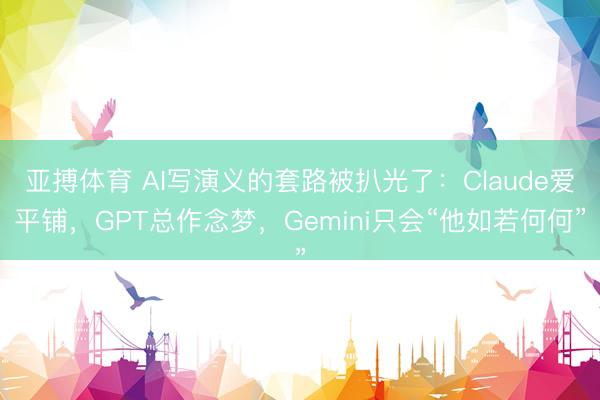 亚搏体育 AI写演义的套路被扒光了：Claude爱平铺，GPT总作念梦，Gemini只会“他如若何何”