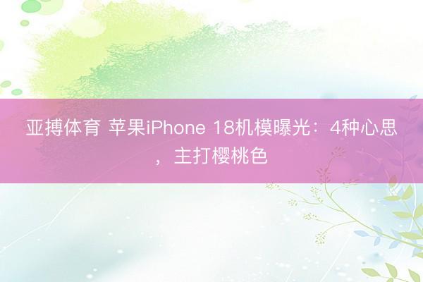 亚搏体育 苹果iPhone 18机模曝光：4种心思，主打樱桃色