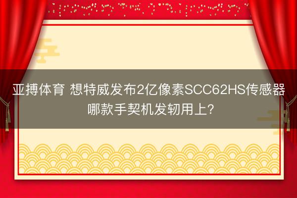 亚搏体育 想特威发布2亿像素SCC62HS传感器 哪款手契机发轫用上?