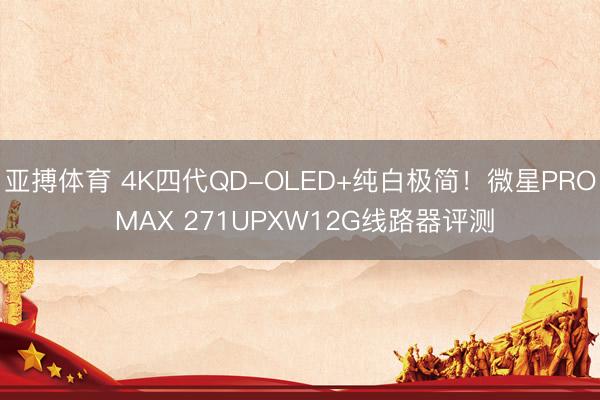 亚搏体育 4K四代QD-OLED+纯白极简！微星PRO MAX 271UPXW12G线路器评测