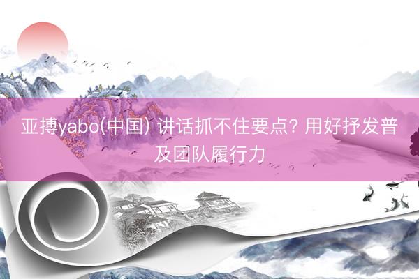 亚搏yabo(中国) 讲话抓不住要点? 用好抒发普及团队履行力