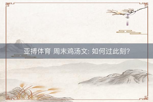 亚搏体育 周末鸡汤文: 如何过此刻?