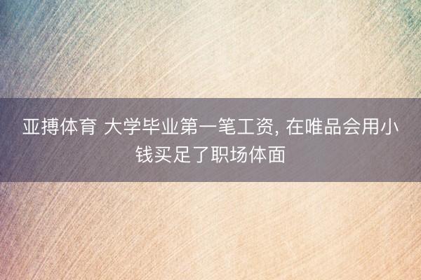 亚搏体育 大学毕业第一笔工资， 在唯品会用小钱买足了职场体面
