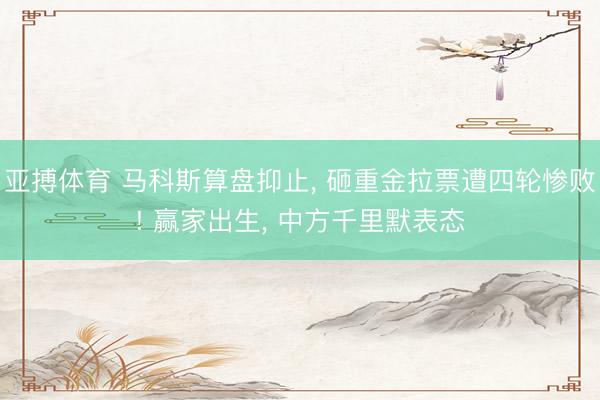 亚搏体育 马科斯算盘抑止, 砸重金拉票遭四轮惨败! 赢家出生, 